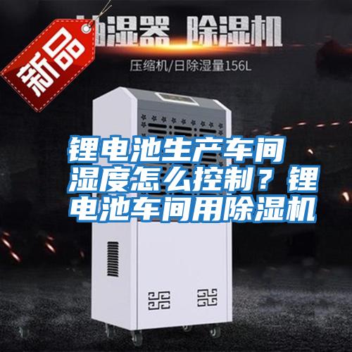 鋰電池生產車間濕度怎么控制?鋰電池車間用除濕機