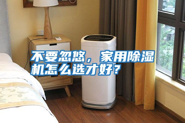 不要忽悠,家用除濕機怎么選才好?