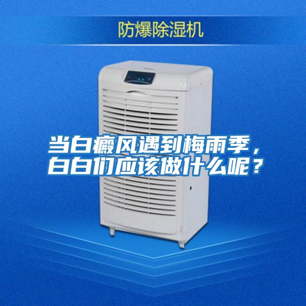 當(dāng)白癜風(fēng)遇到梅雨季，白白們應(yīng)該做什么呢？