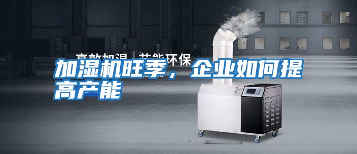 加濕機旺季，企業如何提高產能