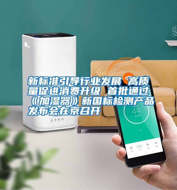 新標(biāo)準(zhǔn)引導(dǎo)行業(yè)發(fā)展 高質(zhì)量促進(jìn)消費(fèi)升級(jí) 首批通過(guò)《加濕器》新國(guó)標(biāo)檢測(cè)產(chǎn)品發(fā)布會(huì)在京召開