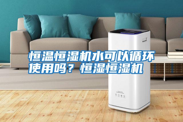 恒溫恒濕機水可以循環使用嗎？恒濕恒濕機