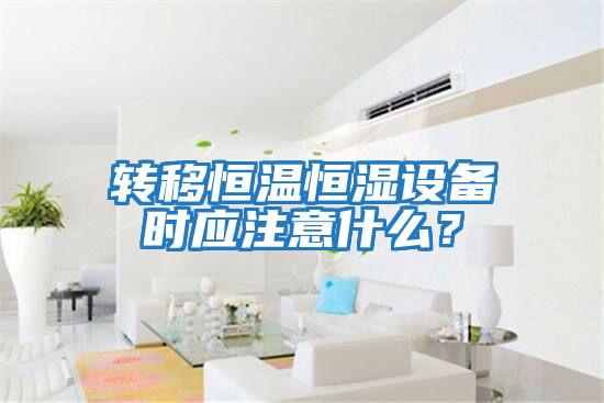 轉(zhuǎn)移恒溫恒濕設(shè)備時(shí)應(yīng)注意什么？