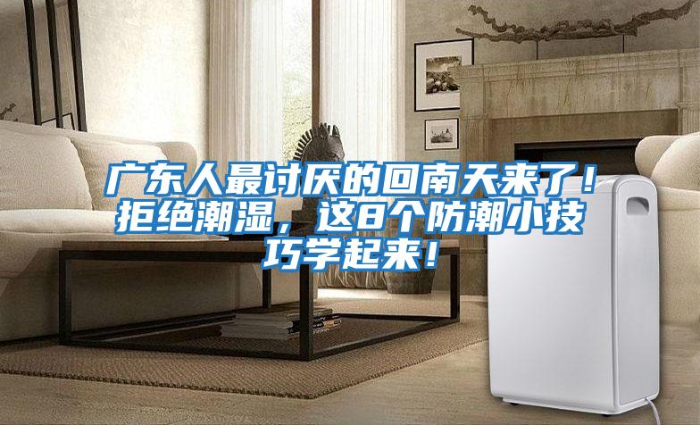 廣東人最討厭的回南天來了!拒絕潮濕,這8個防潮小技巧學起來!