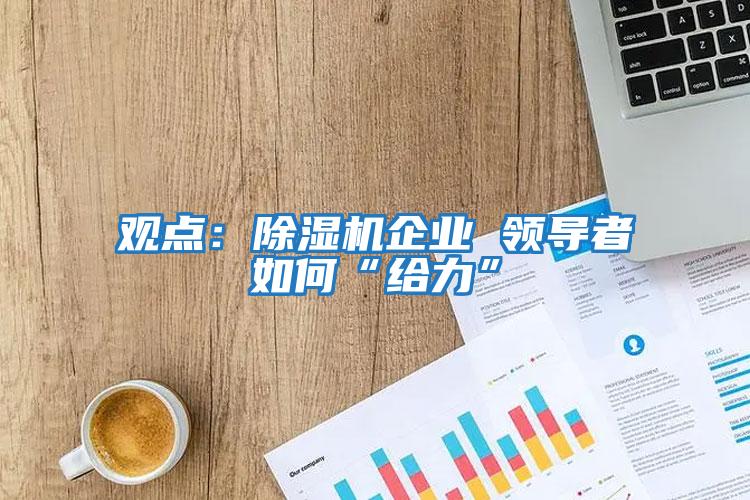 觀點:除濕機企業(yè) 領(lǐng)導(dǎo)者如何“給力”