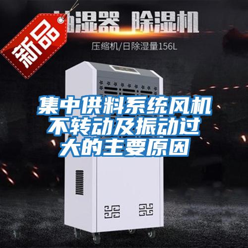 集中供料系統(tǒng)風機不轉(zhuǎn)動及振動過大的主要原因