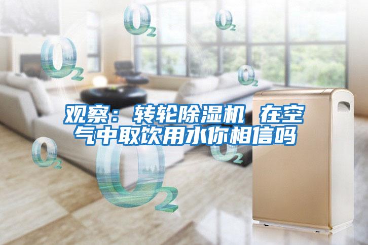 觀察:轉(zhuǎn)輪除濕機 在空氣中取飲用水你相信嗎