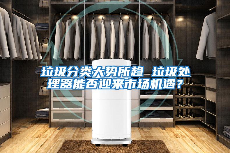 垃圾分類大勢(shì)所趨 垃圾處理器能否迎來(lái)市場(chǎng)機(jī)遇？