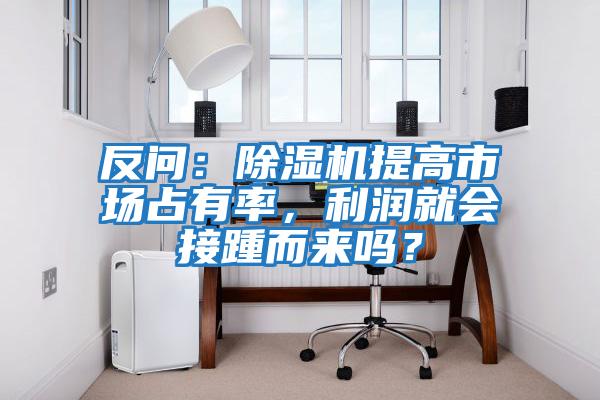 反問：除濕機(jī)提高市場占有率，利潤就會接踵而來嗎？