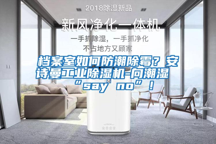 檔案室如何防潮除霉？安詩曼工業除濕機-向潮濕“say no”！