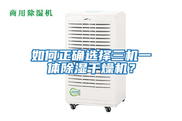 如何正確選擇三機一體除濕干燥機?