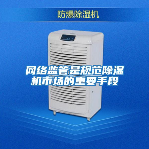網(wǎng)絡(luò)監(jiān)管是規(guī)范除濕機(jī)市場的重要手段