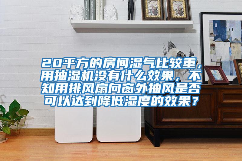 20平方的房間濕氣比較重,用抽濕機沒有什么效果,不知用排風(fēng)扇向窗外抽風(fēng)是否可以達到降低濕度的效果?