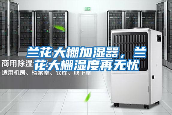 蘭花大棚加濕器,蘭花大棚濕度再無憂