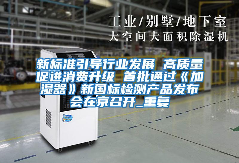 新標準引導(dǎo)行業(yè)發(fā)展 高質(zhì)量促進消費升級 首批通過《加濕器》新國標檢測產(chǎn)品發(fā)布會在京召開_重復(fù)