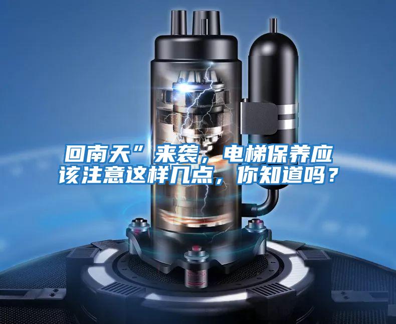 回南天”來襲,電梯保養應該注意這樣幾點,你知道嗎?