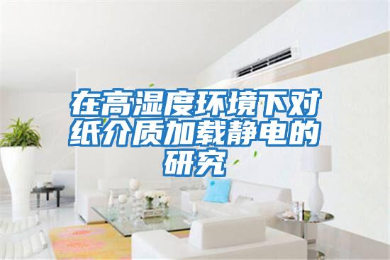 在高濕度環境下對紙介質加載靜電的研究