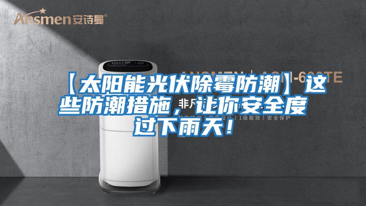 【太陽(yáng)能光伏除霉防潮】這些防潮措施,讓你安全度過(guò)下雨天!