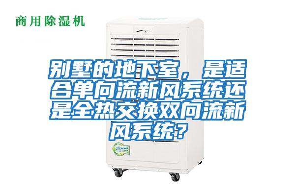 別墅的地下室,是適合單向流新風(fēng)系統(tǒng)還是全熱交換雙向流新風(fēng)系統(tǒng)?