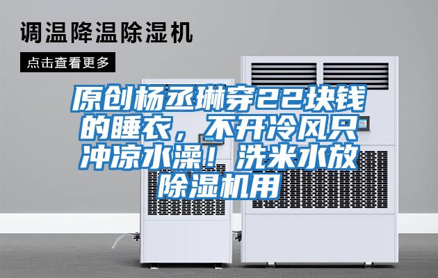 原創(chuàng)楊丞琳穿22塊錢(qián)的睡衣,不開(kāi)冷風(fēng)只沖涼水澡!洗米水放除濕機(jī)用