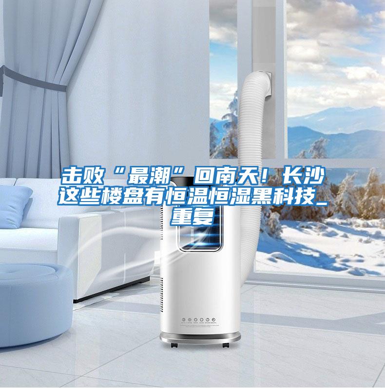 擊敗“最潮”回南天!長沙這些樓盤有恒溫恒濕黑科技_重復(fù)