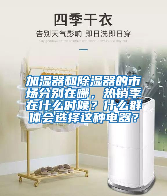 加濕器和除濕器的市場分別在哪,熱銷季在什么時(shí)候?什么群體會(huì)選擇這種電器?