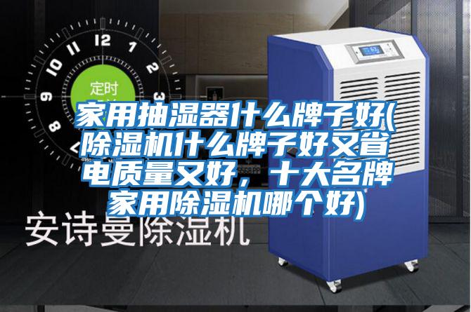 家用抽濕器什么牌子好(除濕機什么牌子好又省電質量又好,十大名牌家用除濕機哪個好)