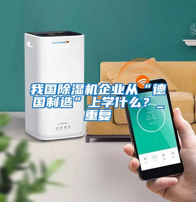我國除濕機(jī)企業(yè)從“德國制造”上學(xué)什么？_重復(fù)