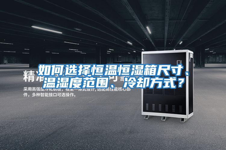 如何選擇恒溫恒濕箱尺寸、溫濕度范圍、冷卻方式？