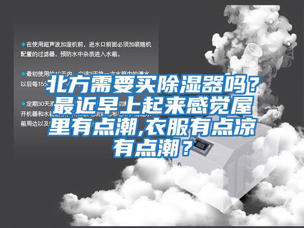 北方需要買除濕器嗎?最近早上起來(lái)感覺(jué)屋里有點(diǎn)潮,衣服有點(diǎn)涼有點(diǎn)潮?