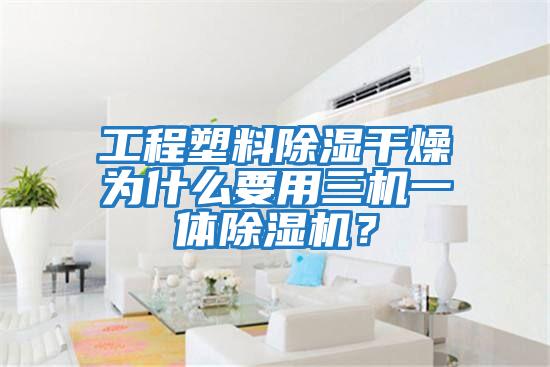 工程塑料除濕干燥為什么要用三機(jī)一體除濕機(jī)?