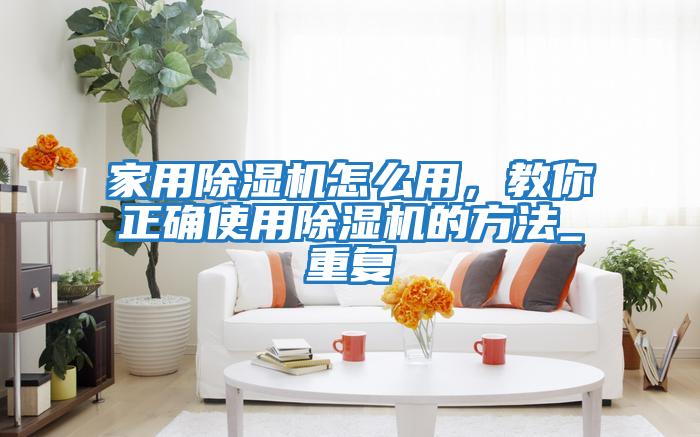 家用除濕機(jī)怎么用,教你正確使用除濕機(jī)的方法_重復(fù)