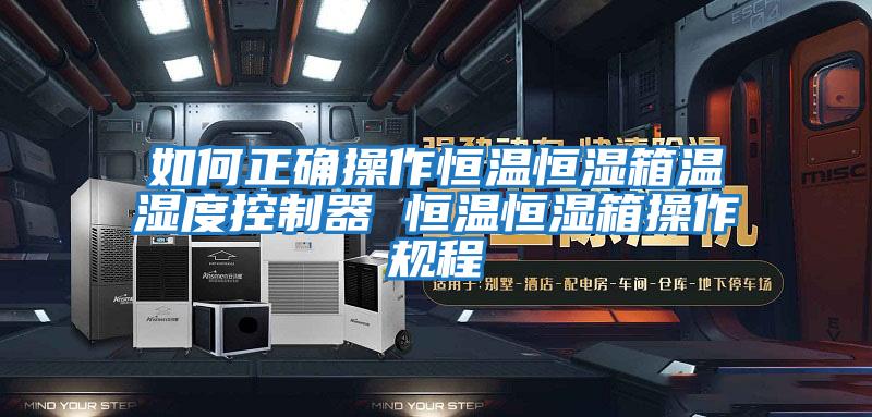 如何正確操作恒溫恒濕箱溫濕度控制器 恒溫恒濕箱操作規程