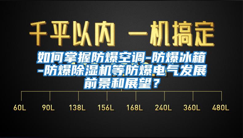 如何掌握防爆空調-防爆冰箱-防爆除濕機等防爆電氣發展前景和展望？