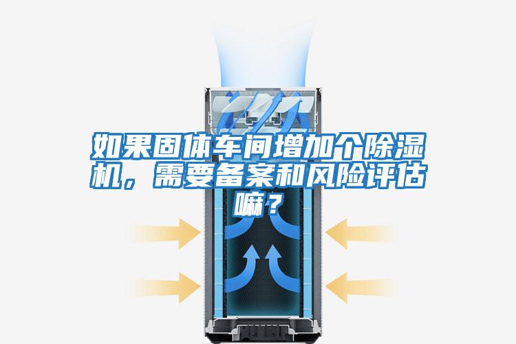 如果固體車間增加個(gè)除濕機(jī)，需要備案和風(fēng)險(xiǎn)評(píng)估嘛？