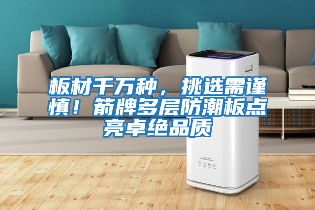 板材千萬種,挑選需謹(jǐn)慎!箭牌多層防潮板點(diǎn)亮卓絕品質(zhì)