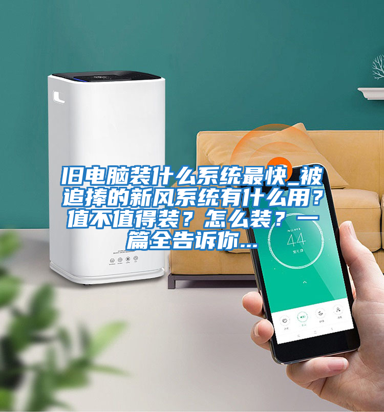 舊電腦裝什么系統最快_被追捧的新風系統有什么用？值不值得裝？怎么裝？一篇全告訴你...