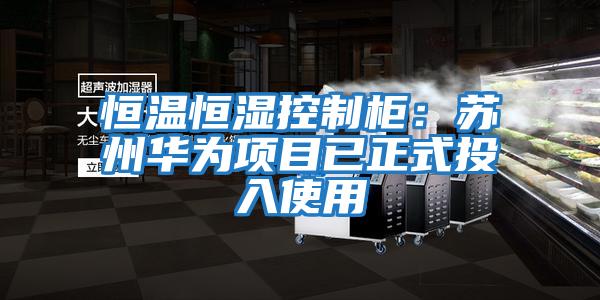 恒溫恒濕控制柜:蘇州華為項(xiàng)目已正式投入使用