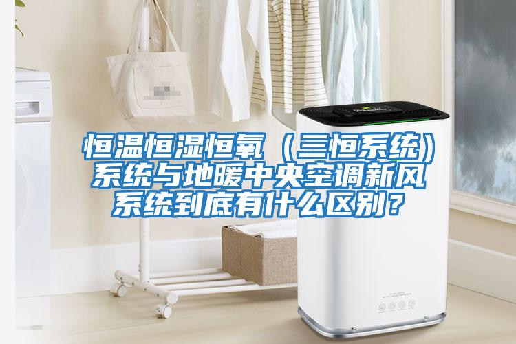恒溫恒濕恒氧（三恒系統）系統與地暖中央空調新風系統到底有什么區別？