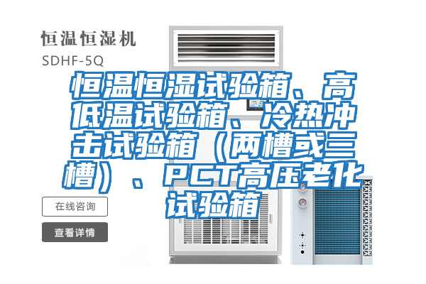 恒溫恒濕試驗箱、高低溫試驗箱、冷熱沖擊試驗箱（兩槽或三槽）、PCT高壓老化試驗箱
