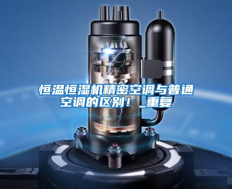 恒溫恒濕機精密空調(diào)與普通空調(diào)的區(qū)別！_重復(fù)