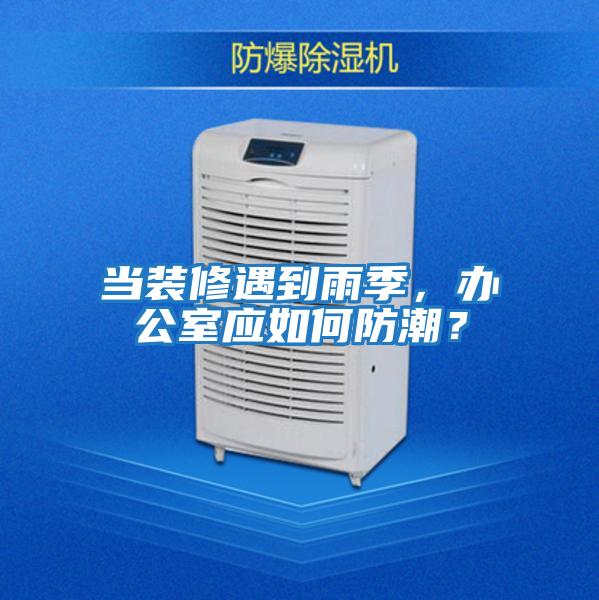 當裝修遇到雨季，辦公室應如何防潮？