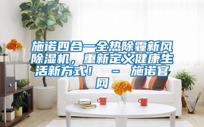 施諾四合一全熱除霾新風除濕機，重新定義健康生活新方式！ – 施諾官網