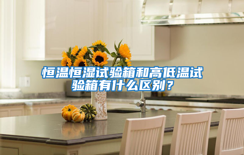 恒溫恒濕試驗箱和高低溫試驗箱有什么區(qū)別?