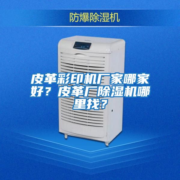 皮革彩印機(jī)廠家哪家好？皮革廠除濕機(jī)哪里找？