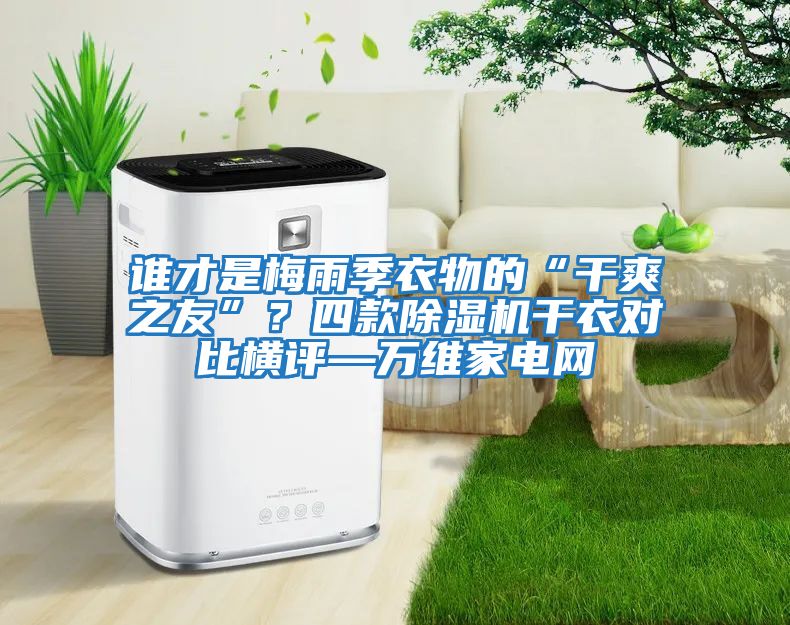 誰才是梅雨季衣物的“干爽之友”？四款除濕機干衣對比橫評—萬維家電網(wǎng)