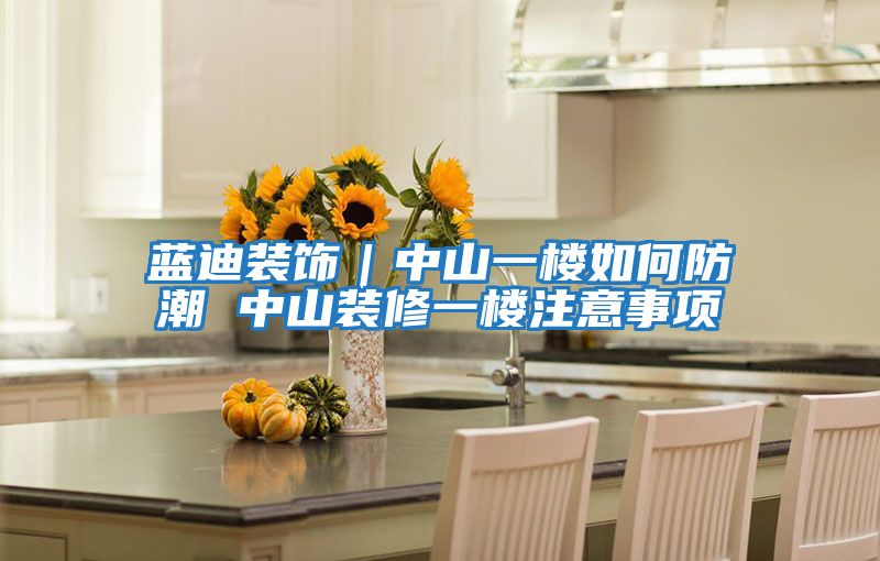 藍(lán)迪裝飾|中山一樓如何防潮 中山裝修一樓注意事項(xiàng)