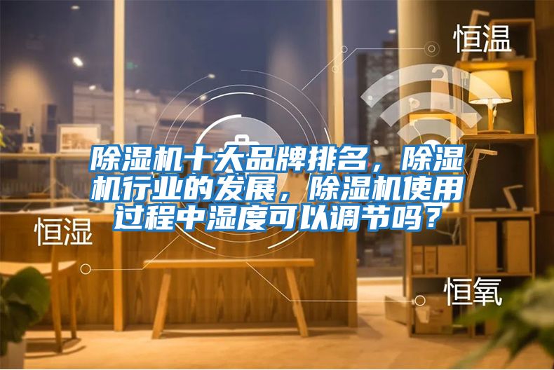 除濕機十大品牌排名，除濕機行業的發展，除濕機使用過程中濕度可以調節嗎？