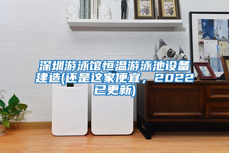 深圳游泳館恒溫游泳池設(shè)備建造(還是這家便宜,2022已更新)