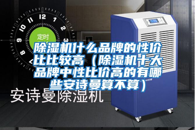 除濕機什么品牌的性價比比較高(除濕機十大品牌中性比價高的有哪些安詩曼算不算)